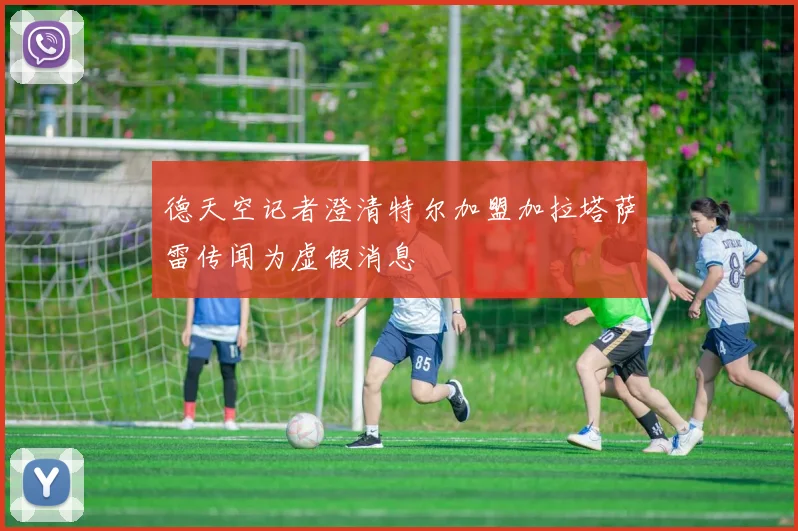 德天空记者澄清特尔加盟加拉塔萨雷传闻为虚假消息