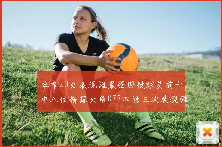 单节20分表现谁最强现役球员前十中八位崭露头角077四场三次展现强大气势