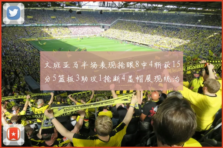 文班亚马半场表现抢眼8中4斩获15分5篮板3助攻1抢断4盖帽展现统治力