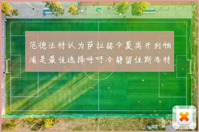 范德法特认为萨拉赫今夏离开利物浦是最佳选择呼吁冷静留住斯洛特