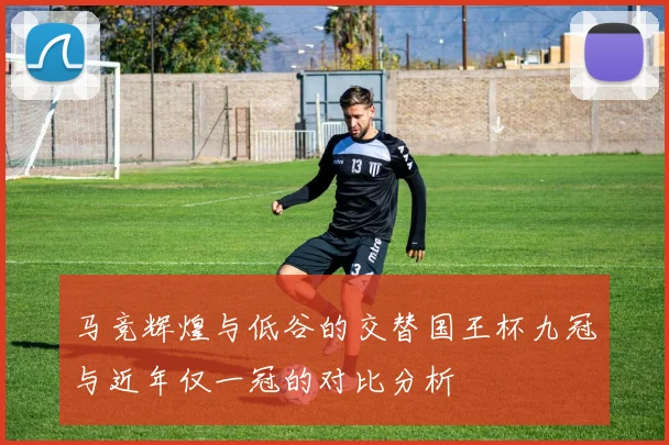 马竞辉煌与低谷的交替国王杯九冠与近年仅一冠的对比分析