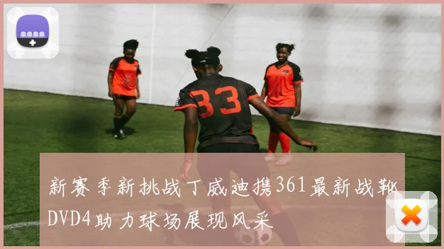 新赛季新挑战丁威迪携361最新战靴DVD4助力球场展现风采