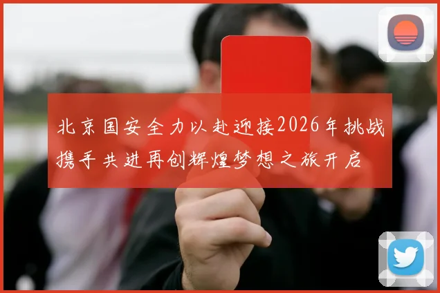 北京国安全力以赴迎接2026年挑战携手共进再创辉煌梦想之旅开启