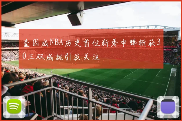 奎因成NBA历史首位新秀中锋斩获30三双成就引发关注