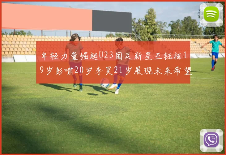年轻力量崛起U23国足新星王钰栋19岁彭啸20岁李昊21岁展现未来希望