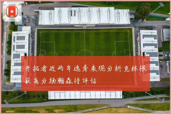 开拓者近两年选秀表现分析克林根获高分杨瀚森待评估