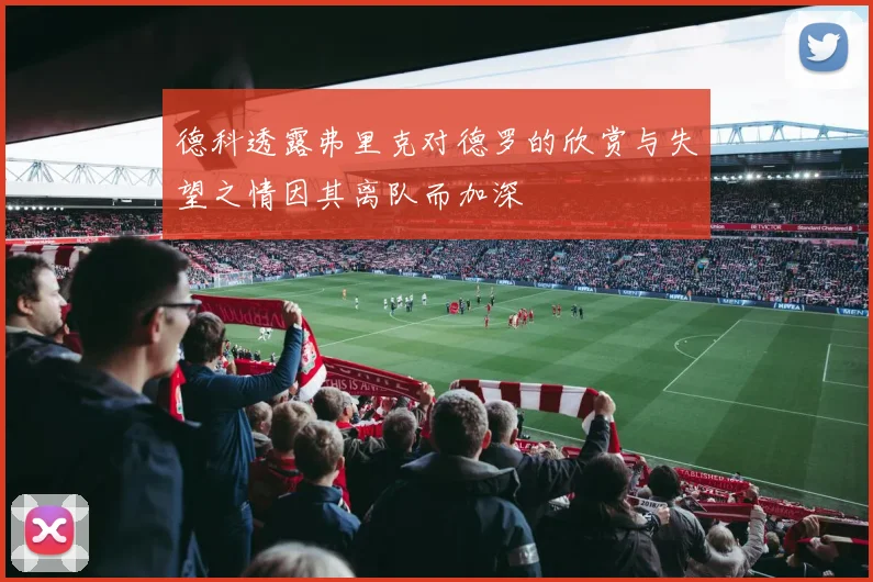 德科透露弗里克对德罗的欣赏与失望之情因其离队而加深