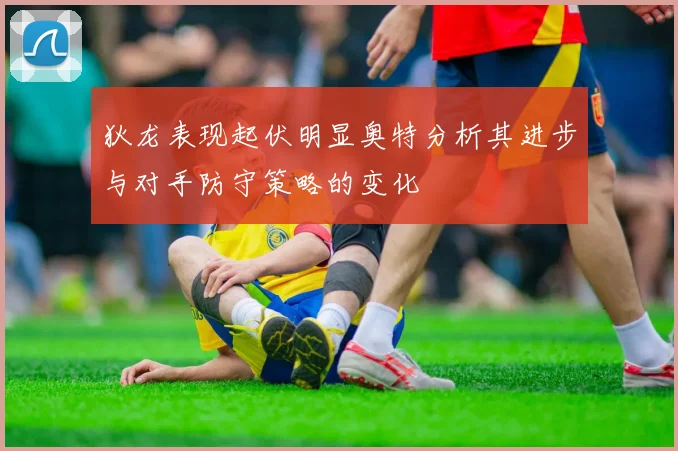 狄龙表现起伏明显奥特分析其进步与对手防守策略的变化