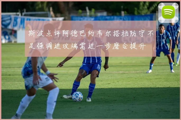 斯波点评阿德巴约韦尔搭档防守不足强调进攻端需进一步磨合提升