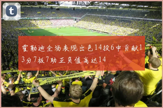 霍勒迪全场表现出色14投6中贡献13分7板7助正负值高达14