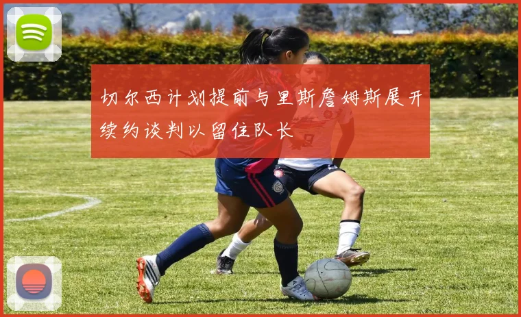切尔西计划提前与里斯詹姆斯展开续约谈判以留住队长