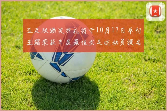 亚足联颁奖典礼将于10月17日举行王霜荣获年度最佳女足运动员提名