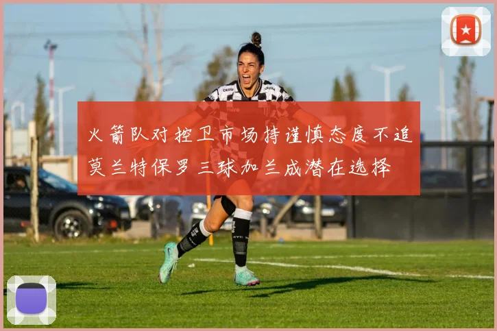 火箭队对控卫市场持谨慎态度不追莫兰特保罗三球加兰成潜在选择