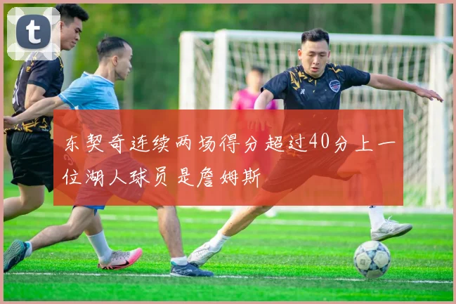 东契奇连续两场得分超过40分上一位湖人球员是詹姆斯