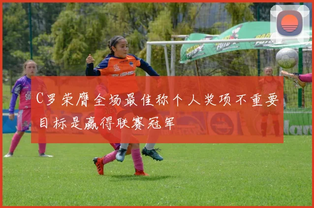 C罗荣膺全场最佳称个人奖项不重要目标是赢得联赛冠军