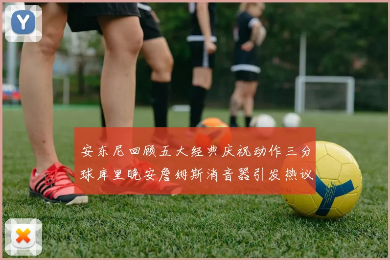 安东尼回顾五大经典庆祝动作三分球库里晚安詹姆斯消音器引发热议