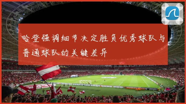哈登强调细节决定胜负优秀球队与普通球队的关键差异