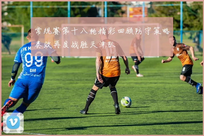 常规赛第十八轮精彩回顾防守策略奏效再度战胜天津队