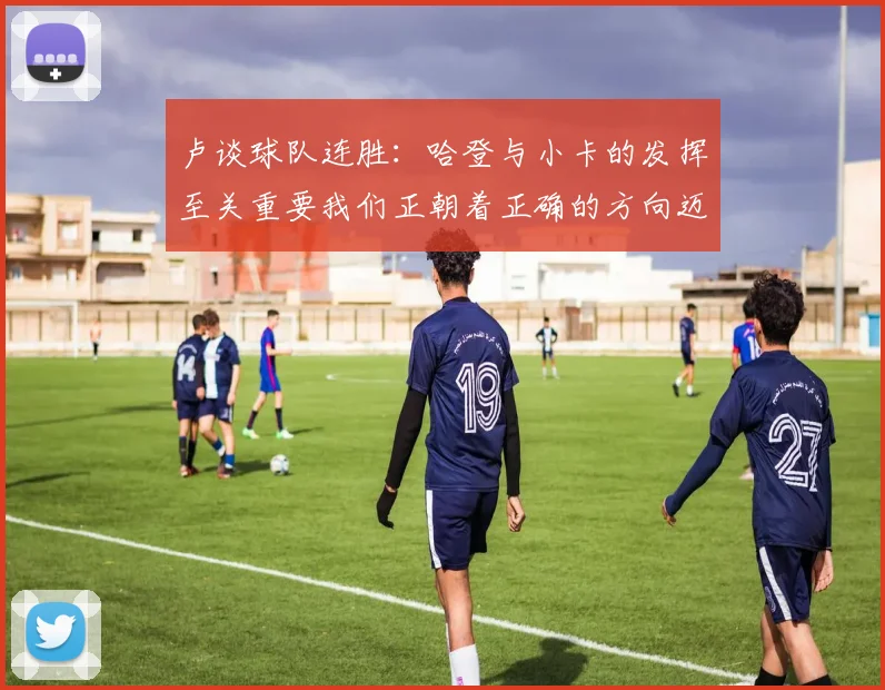 卢谈球队连胜：哈登与小卡的发挥至关重要我们正朝着正确的方向迈进