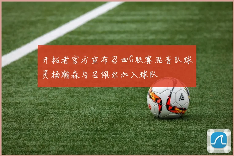 开拓者官方宣布召回G联赛混音队球员杨瀚森与吕佩尔加入球队