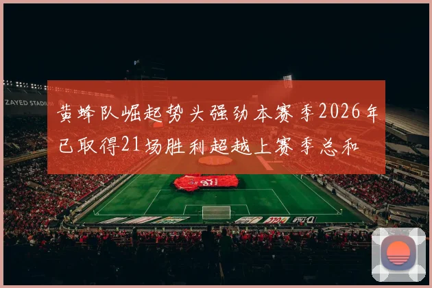 黄蜂队崛起势头强劲本赛季2026年已取得21场胜利超越上赛季总和
