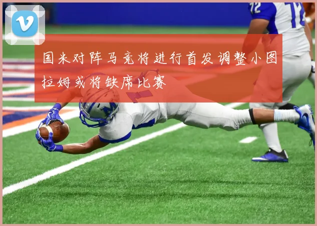 国米对阵马竞将进行首发调整小图拉姆或将缺席比赛