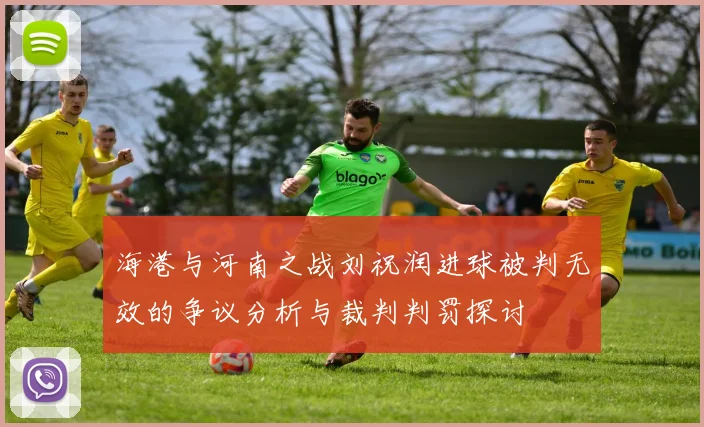 海港与河南之战刘祝润进球被判无效的争议分析与裁判判罚探讨