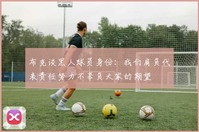 布克谈黑人球员身份：我们肩负代表责任努力不辜负大家的期望