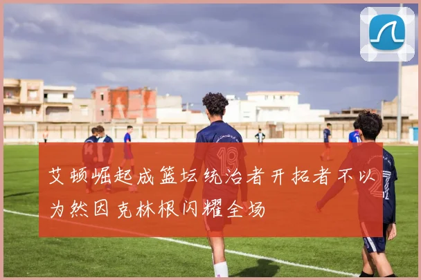 艾顿崛起成篮坛统治者开拓者不以为然因克林根闪耀全场