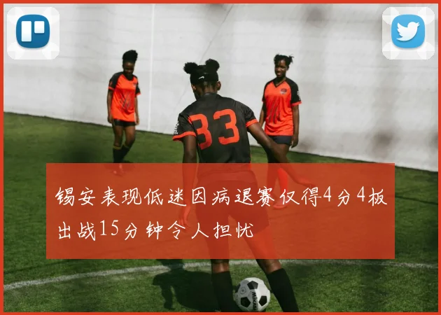 锡安表现低迷因病退赛仅得4分4板出战15分钟令人担忧