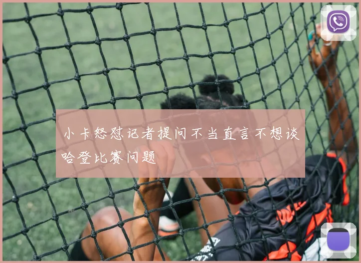 小卡怒怼记者提问不当直言不想谈哈登比赛问题
