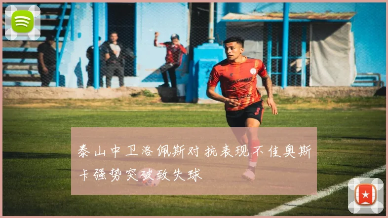 泰山中卫洛佩斯对抗表现不佳奥斯卡强势突破致失球