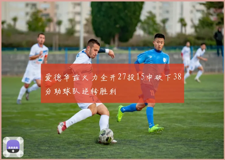 爱德华兹火力全开27投15中砍下38分助球队逆转胜利