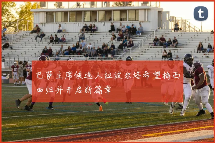 巴萨主席候选人拉波尔塔希望梅西回归并开启新篇章