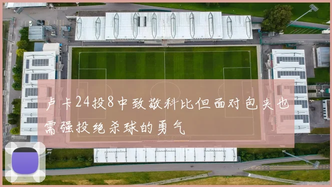 卢卡24投8中致敬科比但面对包夹也需强投绝杀球的勇气