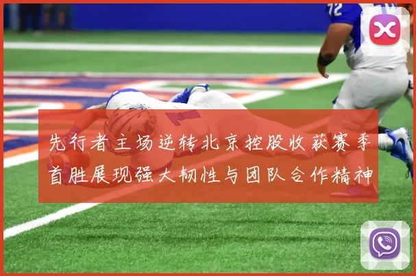 先行者主场逆转北京控股收获赛季首胜展现强大韧性与团队合作精神