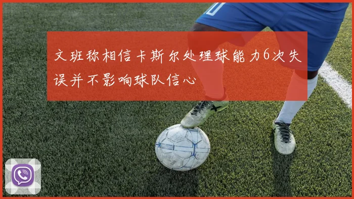 文班称相信卡斯尔处理球能力6次失误并不影响球队信心