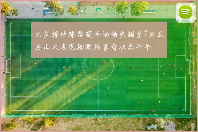 火星撞地球雷霆半场领先掘金7分亚历山大表现抢眼约基奇状态平平