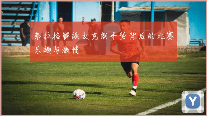 弗拉格解读麦克朗手势背后的比赛乐趣与激情