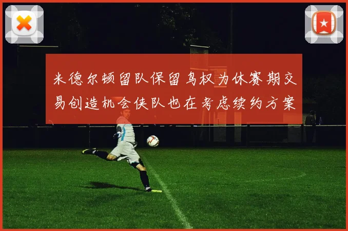 米德尔顿留队保留鸟权为休赛期交易创造机会侠队也在考虑续约方案