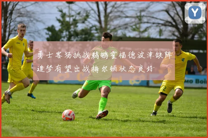 勇士客场挑战鹈鹕霍福德波津缺阵追梦有望出战梅尔顿状态良好