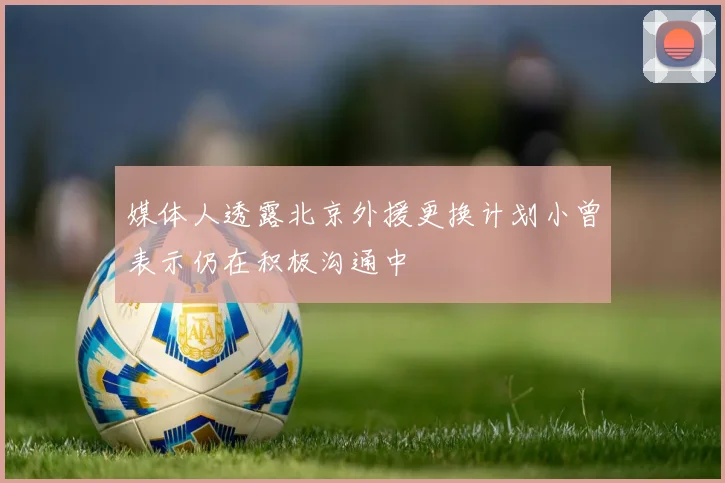 媒体人透露北京外援更换计划小曾表示仍在积极沟通中