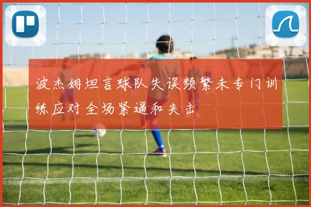 波杰姆坦言球队失误频繁未专门训练应对全场紧逼和夹击