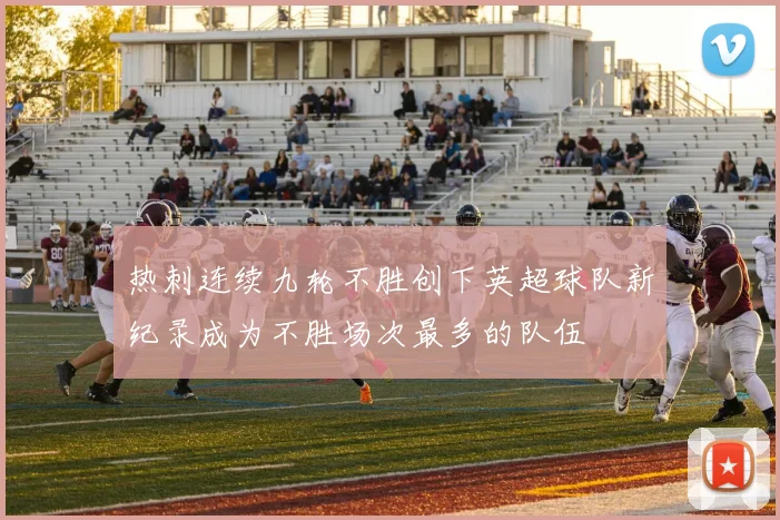 热刺连续九轮不胜创下英超球队新纪录成为不胜场次最多的队伍