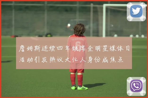 詹姆斯连续四年缺席全明星媒体日活动引发热议大忙人身份成焦点