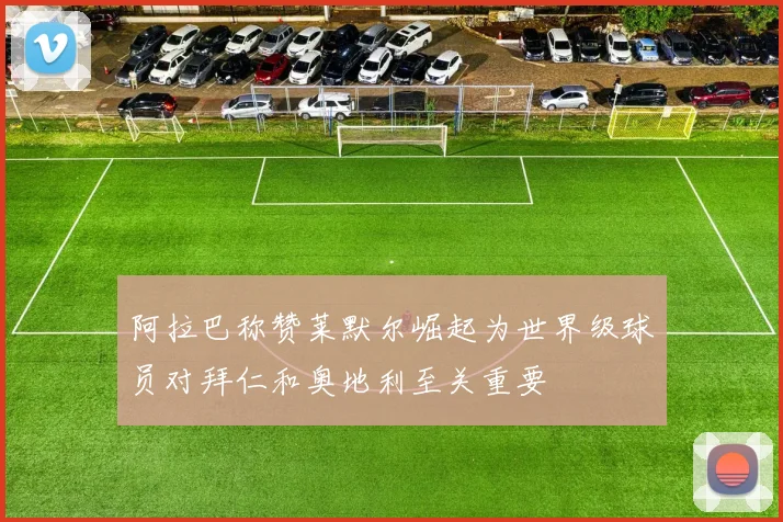阿拉巴称赞莱默尔崛起为世界级球员对拜仁和奥地利至关重要