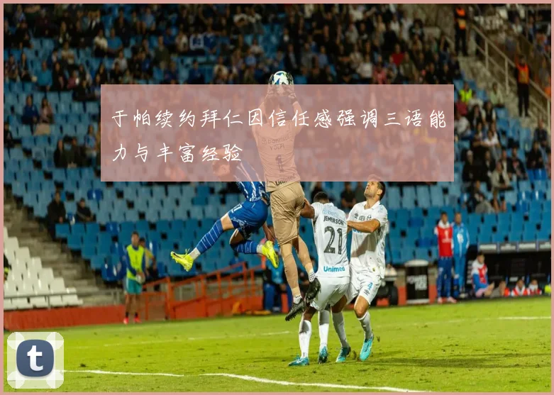 于帕续约拜仁因信任感强调三语能力与丰富经验