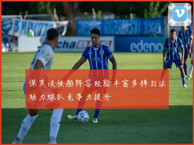 保罗谈快船阵容经验丰富多样打法助力球队竞争力提升