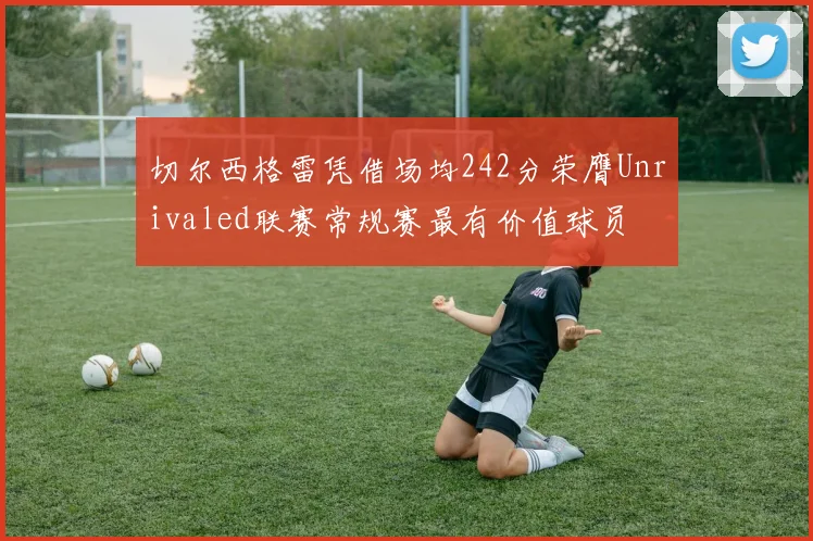 切尔西格雷凭借场均242分荣膺Unrivaled联赛常规赛最有价值球员