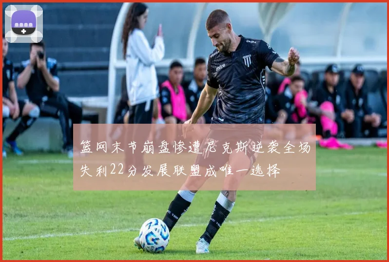 篮网末节崩盘惨遭尼克斯逆袭全场失利22分发展联盟成唯一选择